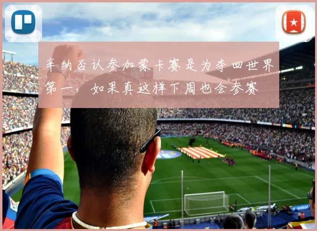 辛纳否认参加蒙卡赛是为夺回世界第一，如果真这样下周也会参赛