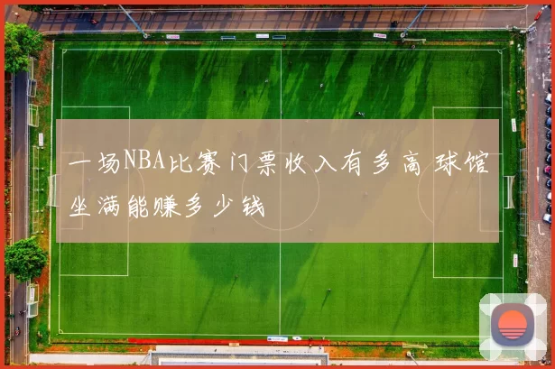 一场NBA比赛门票收入有多高 球馆坐满能赚多少钱