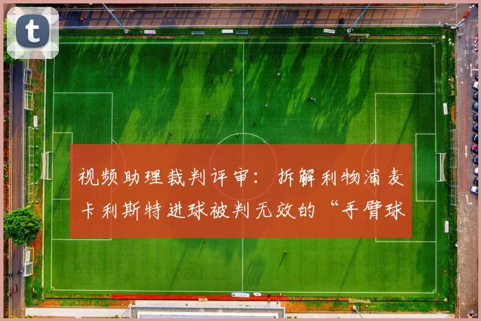 视频助理裁判评审：拆解利物浦麦卡利斯特进球被判无效的“手臂球”戏剧