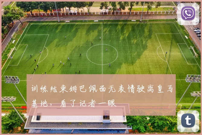 训练结束姆巴佩面无表情驶离皇马基地，看了记者一眼