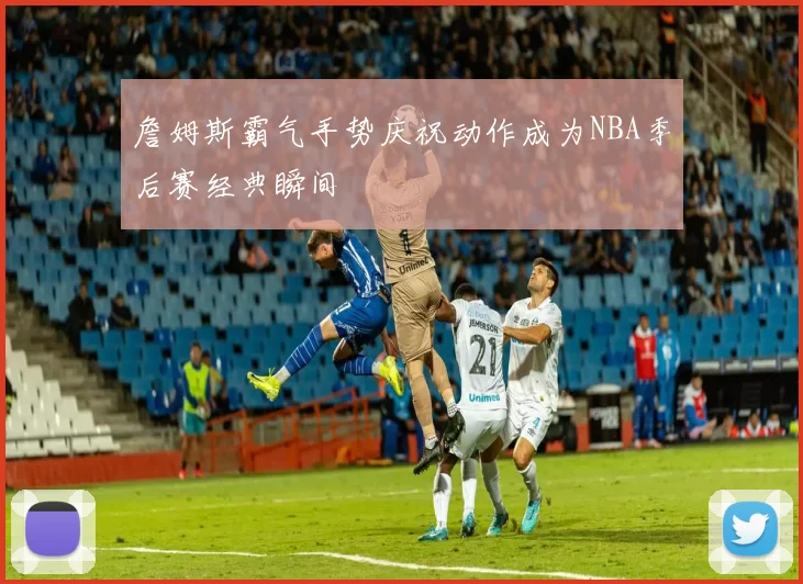 詹姆斯霸气手势庆祝动作成为NBA季后赛经典瞬间