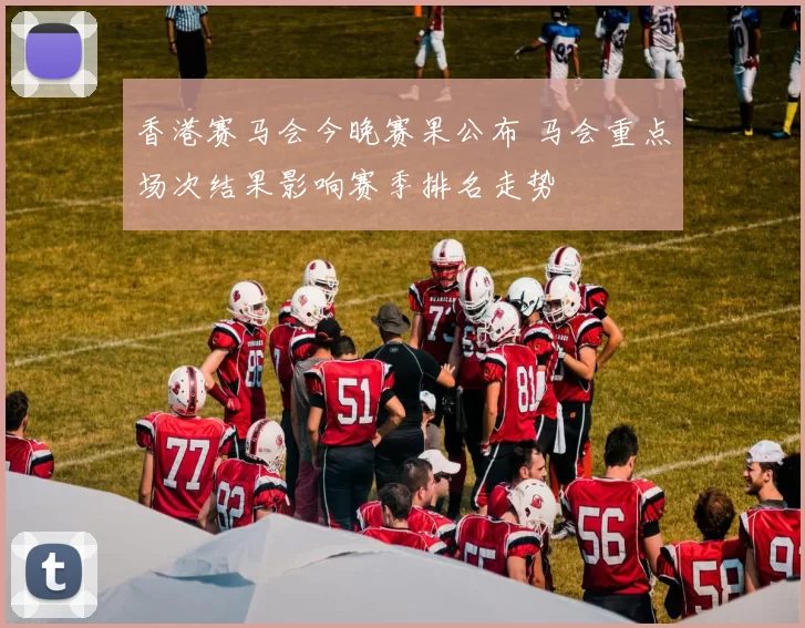 香港赛马会今晚赛果公布 马会重点场次结果影响赛季排名走势