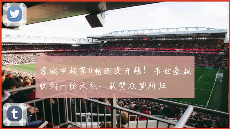 蓉城中超第6轮还没开踢!韦世豪就收到一份大礼,获赞众望所归