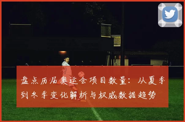 盘点历届奥运会项目数量:从夏季到冬季变化解析与权威数据趋势