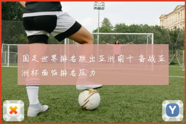 国足世界排名跌出亚洲前十 备战亚洲杯面临排名压力