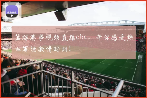 篮球赛事视频直播cba,带你感受热血赛场激情时刻!