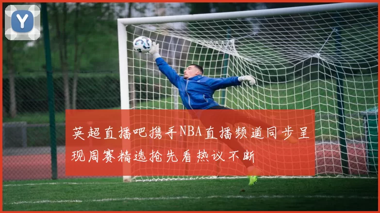 英超直播吧携手NBA直播频道同步呈现周赛精选抢先看热议不断