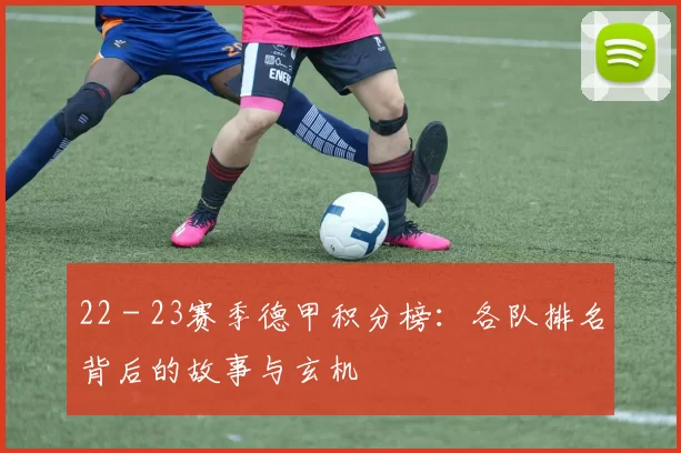 22 - 23赛季德甲积分榜：各队排名背后的故事与玄机