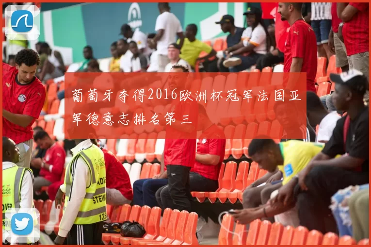 葡萄牙夺得2016欧洲杯冠军法国亚军德意志排名第三