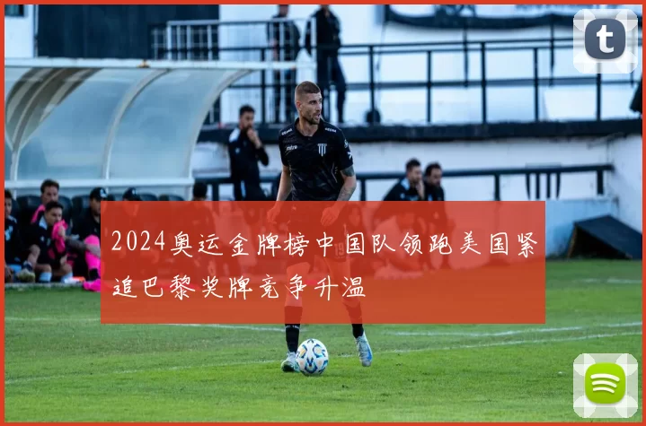 2024奥运金牌榜中国队领跑美国紧追巴黎奖牌竞争升温