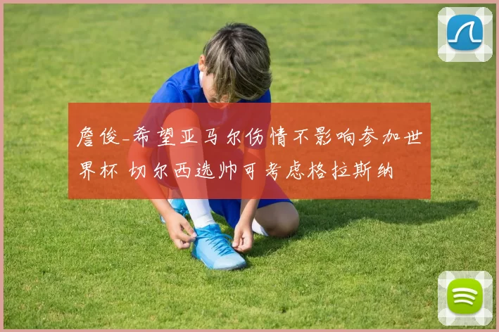 詹俊_希望亚马尔伤情不影响参加世界杯 切尔西选帅可考虑格拉斯纳