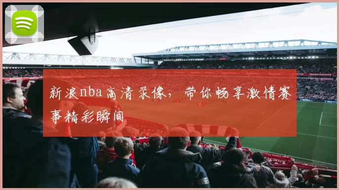 新浪nba高清录像，带你畅享激情赛事精彩瞬间