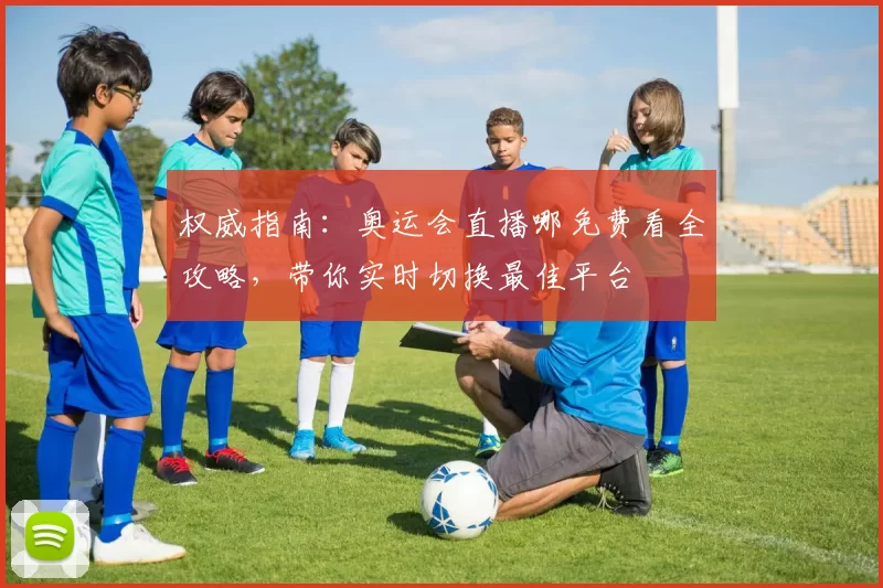 权威指南:奥运会直播哪免费看全攻略,带你实时切换最佳平台