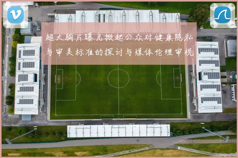 超大胸片曝光掀起公众对健康隐私与审美标准的探讨与媒体伦理审视