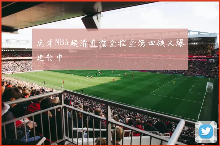 虎牙NBA超清直播全程全场回顾火爆进行中