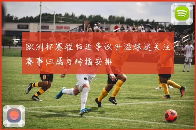 欧洲杯赛程临近争议升温球迷关注赛事归属与转播安排