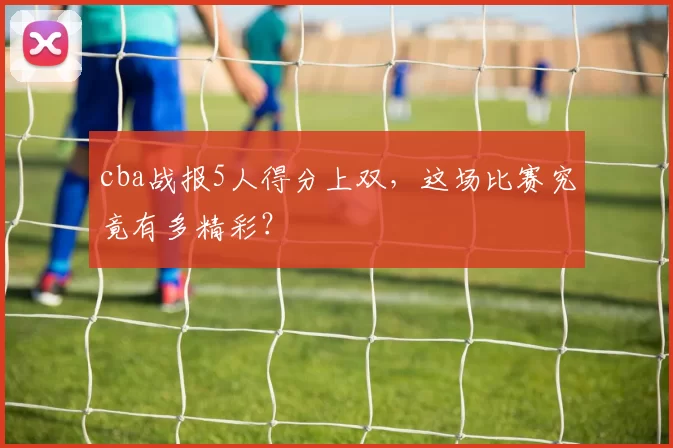 cba战报5人得分上双，这场比赛究竟有多精彩？