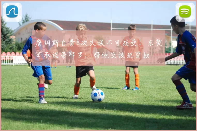詹姆斯自责8次失误不可接受！东契奇承诺蒂耶罗：帮他交技犯罚款