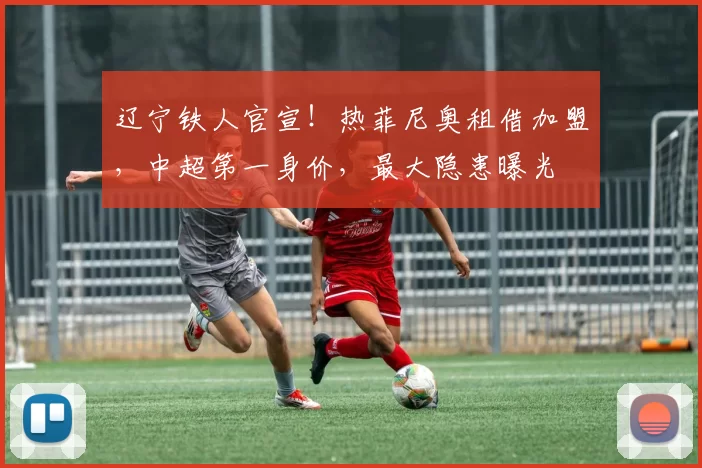 辽宁铁人官宣！热菲尼奥租借加盟，中超第一身价，最大隐患曝光