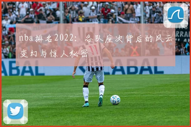 nba排名2022：各队座次背后的风云变幻与惊人秘密