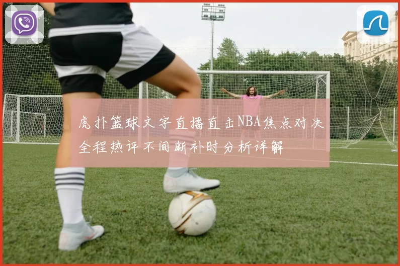 虎扑篮球文字直播直击NBA焦点对决全程热评不间断补时分析详解