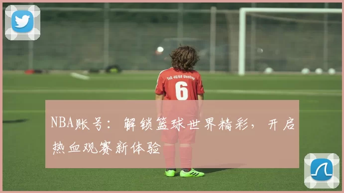 NBA账号：解锁篮球世界精彩，开启热血观赛新体验