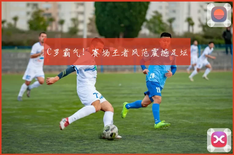 C罗霸气！赛场王者风范震撼足坛