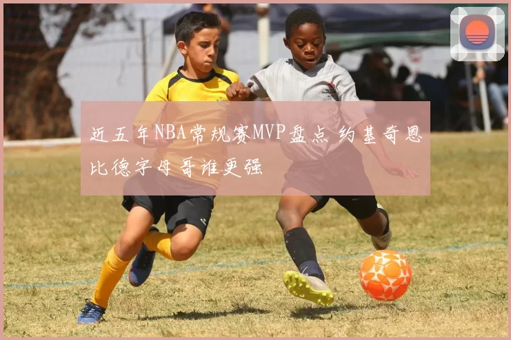近五年NBA常规赛MVP盘点 约基奇恩比德字母哥谁更强