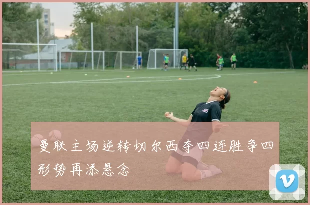 曼联主场逆转切尔西夺四连胜争四形势再添悬念