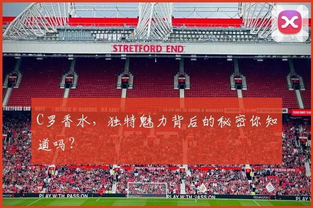 C罗香水，独特魅力背后的秘密你知道吗？