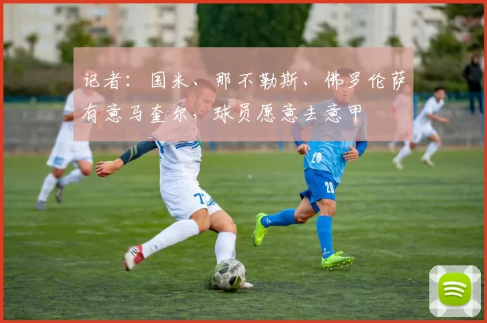 记者：国米、那不勒斯、佛罗伦萨有意马奎尔，球员愿意去意甲