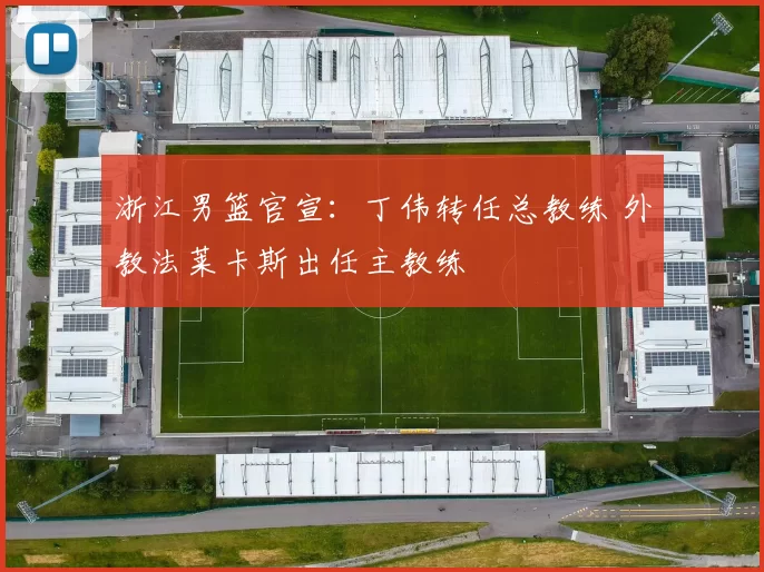 浙江男篮官宣：丁伟转任总教练 外教法莱卡斯出任主教练