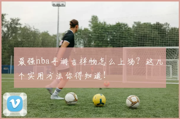 最强nba手游吉祥物怎么上场？这几个实用方法你得知道！