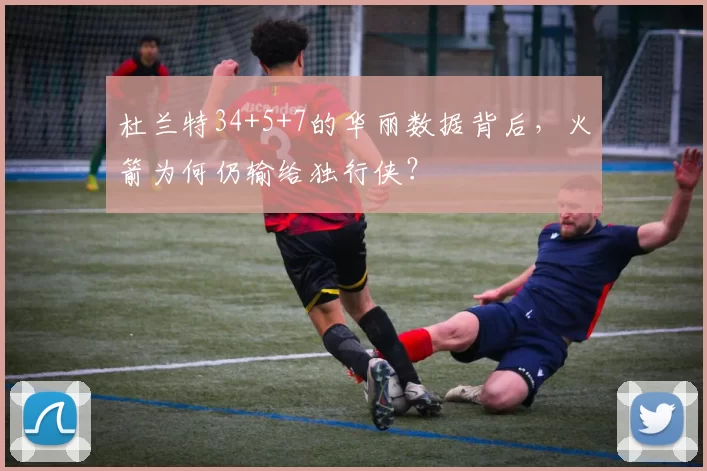 杜兰特34+5+7的华丽数据背后，火箭为何仍输给独行侠？