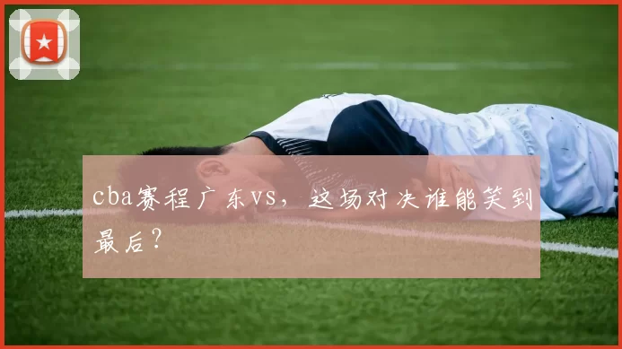 cba赛程广东vs，这场对决谁能笑到最后？