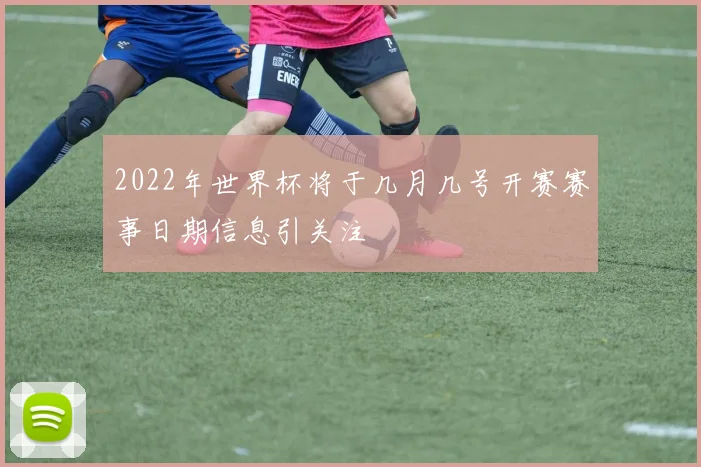 2022年世界杯将于几月几号开赛赛事日期信息引关注