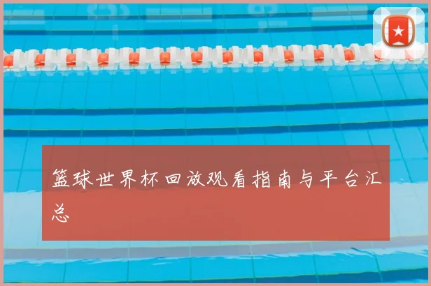 篮球世界杯回放观看指南与平台汇总