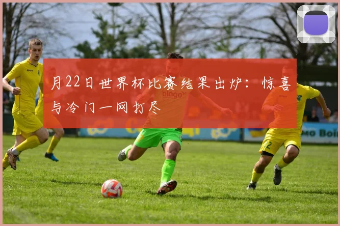 月22日世界杯比赛结果出炉:惊喜与冷门一网打尽