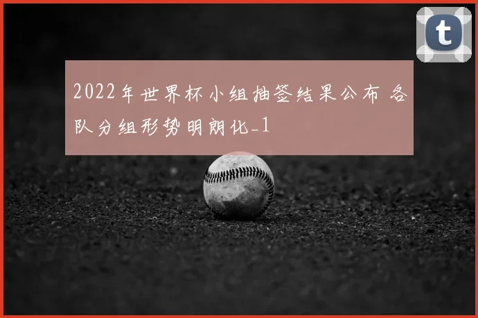2022年世界杯小组抽签结果公布 各队分组形势明朗化_1