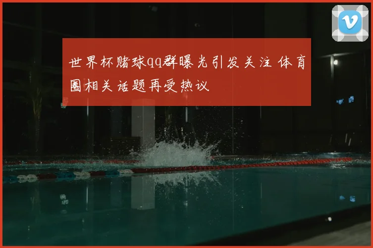 世界杯赌球qq群曝光引发关注 体育圈相关话题再受热议