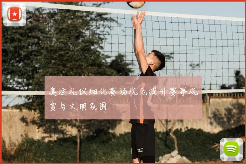 奥运礼仪细化赛场规范提升赛事观赏与文明氛围