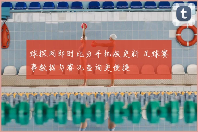 球探网即时比分手机版更新 足球赛事数据与赛况查询更便捷