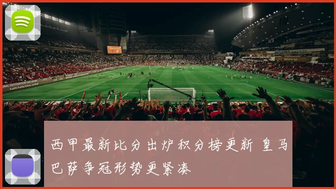 西甲最新比分出炉积分榜更新 皇马巴萨争冠形势更紧凑