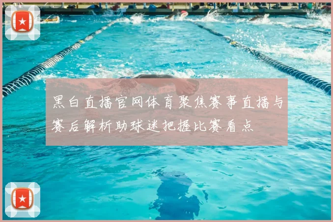 黑白直播官网体育聚焦赛事直播与赛后解析助球迷把握比赛看点