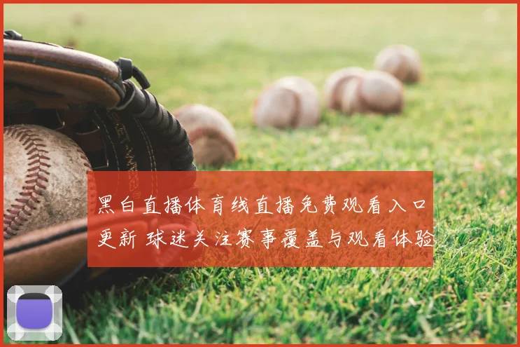 黑白直播体育线直播免费观看入口更新 球迷关注赛事覆盖与观看体验提升