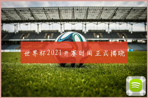 世界杯2021开赛时间正式揭晓
