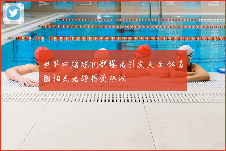 世界杯赌球qq群曝光引发关注 体育圈相关话题再受热议