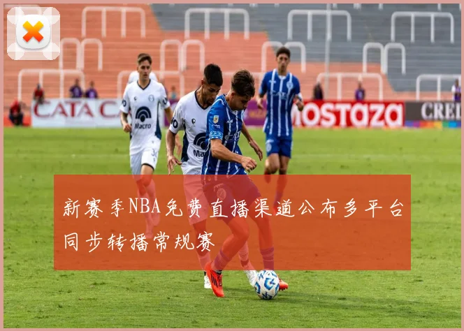 新赛季NBA免费直播渠道公布多平台同步转播常规赛