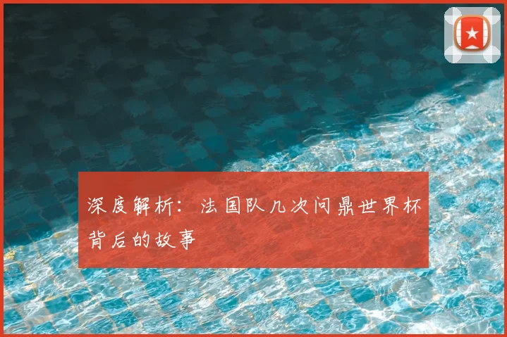 深度解析：法国队几次问鼎世界杯背后的故事