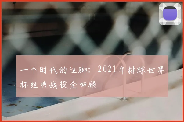 一个时代的注脚:2021年排球世界杯经典战役全回顾